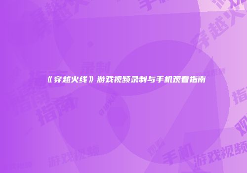《穿越火线》游戏视频录制与手机观看指南