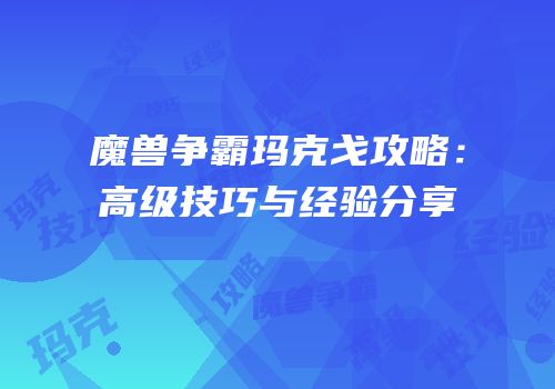 魔兽争霸玛克戈攻略：高级技巧与经验分享