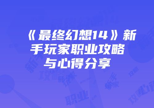 《最终幻想14》新手玩家职业攻略与心得分享