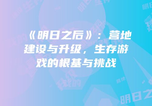 《明日之后》：营地建设与升级，生存游戏的根基与挑战