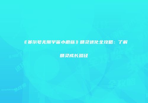 《赛尔号无限宇宙小蘑菇》精灵进化全攻略：了解精灵成长路径