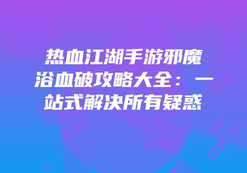 热血江湖手游邪魔浴血破攻略大全：一站式解决所有疑惑