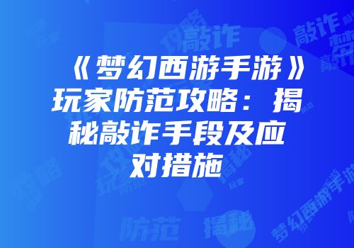 《梦幻西游手游》玩家防范攻略：揭秘敲诈手段及应对措施