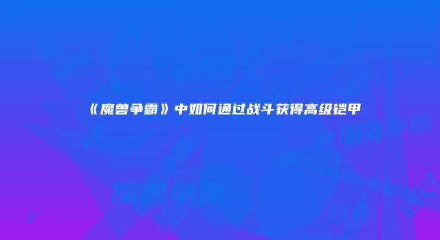 《魔兽争霸》中如何通过战斗获得高级铠甲