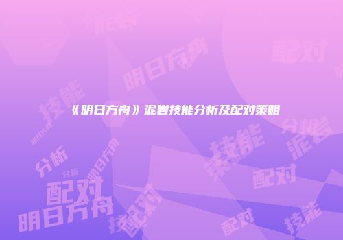 《明日方舟》泥岩技能分析及配对策略