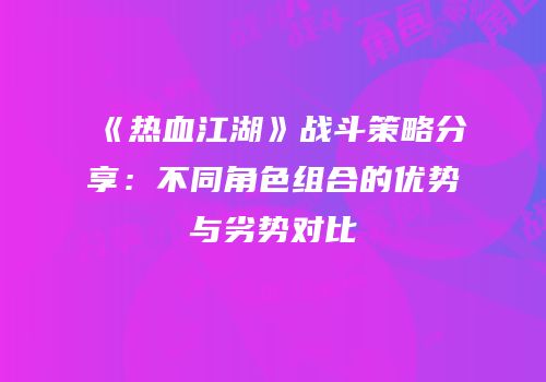 《热血江湖》战斗策略分享：不同角色组合的优势与劣势对比
