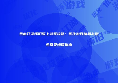 热血江湖怀旧服上游戏攻略：优化游戏体验与避免常见错误指南