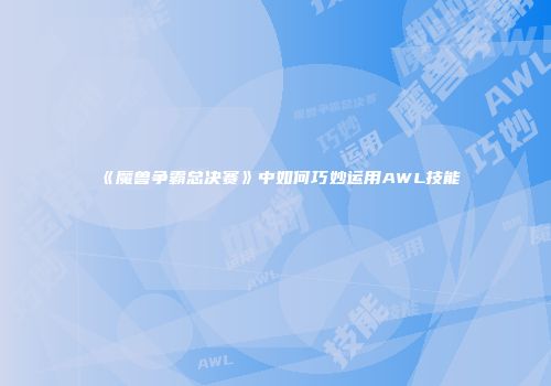 《魔兽争霸总决赛》中如何巧妙运用AWL技能