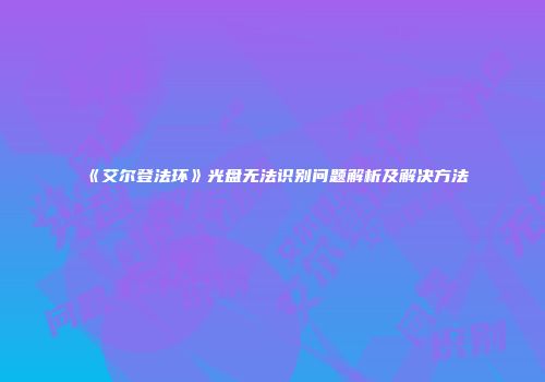 《艾尔登法环》光盘无法识别问题解析及解决方法