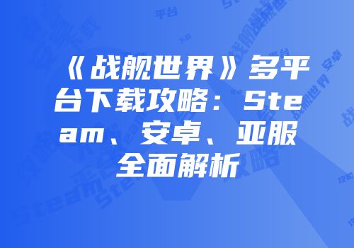 《战舰世界》多平台下载攻略：Steam、安卓、亚服全面解析