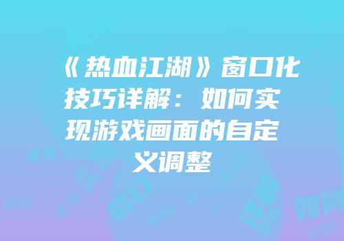 《热血江湖》窗口化技巧详解：如何实现游戏画面的自定义调整