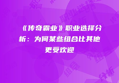 《传奇霸业》职业选择分析:为何某些组合比其他更受欢迎