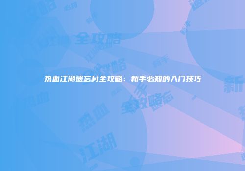 热血江湖遗忘村全攻略：新手必知的入门技巧