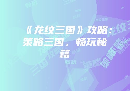 《龙纹三国》攻略：策略三国，畅玩秘籍