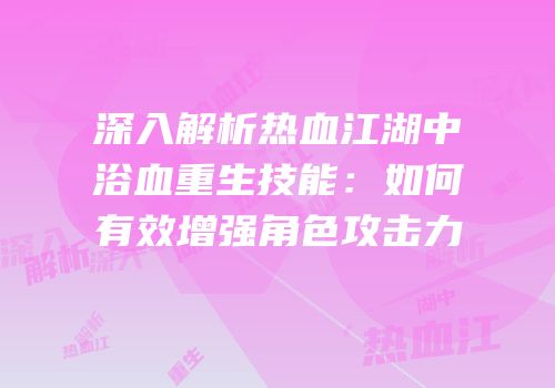 深入解析热血江湖中浴血重生技能：如何有效增强角色攻击力