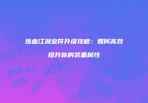 热血江湖金符升级攻略：如何高效提升你的装备属性