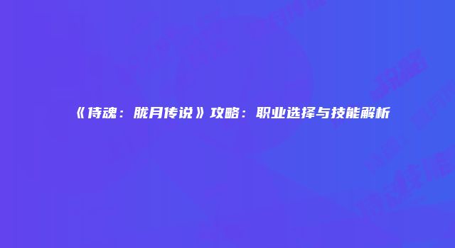 《侍魂：胧月传说》攻略：职业选择与技能解析