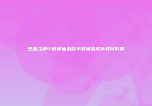 热血江湖中的神仙泪药水对角色成长有何影响