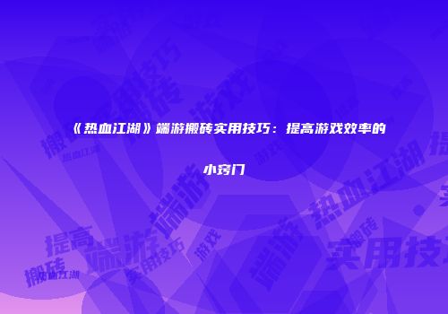《热血江湖》端游搬砖实用技巧：提高游戏效率的小窍门