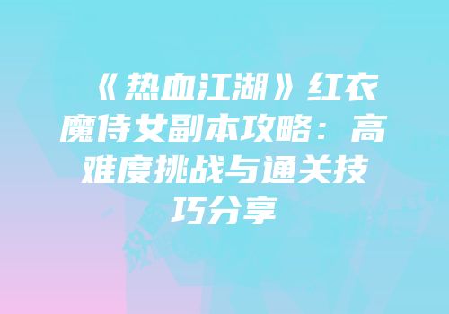 《热血江湖》红衣魔侍女副本攻略：高难度挑战与通关技巧分享