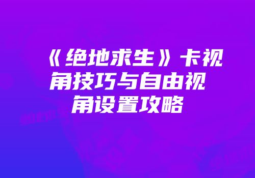 《绝地求生》卡视角技巧与自由视角设置攻略