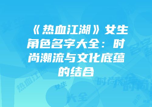《热血江湖》女生角色名字大全：时尚潮流与文化底蕴的结合