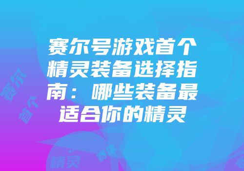 赛尔号游戏首个精灵装备选择指南：哪些装备最适合你的精灵