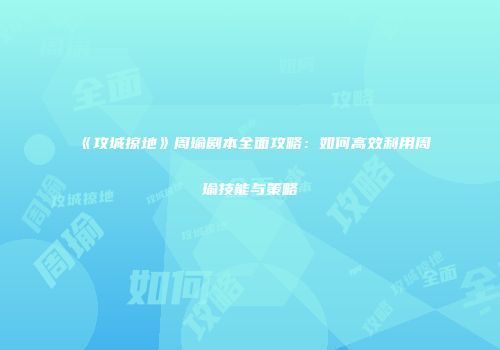 《攻城掠地》周瑜剧本全面攻略:如何高效利用周瑜技能与策略