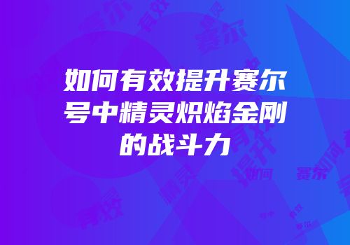 如何有效提升赛尔号中精灵炽焰金刚的战斗力