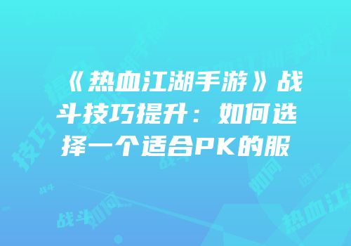 《热血江湖手游》战斗技巧提升：如何选择一个适合PK的服