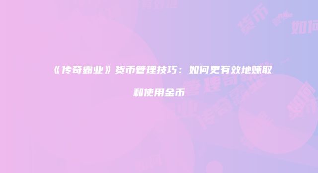 《传奇霸业》货币管理技巧：如何更有效地赚取和使用金币