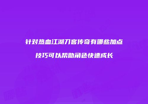 针对热血江湖刀客传奇有哪些加点技巧可以帮助角色快速成长