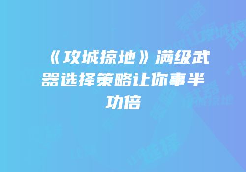 《攻城掠地》满级武器选择策略让你事半功倍
