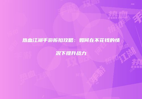 热血江湖手游折扣攻略：如何在不花钱的情况下提升战力