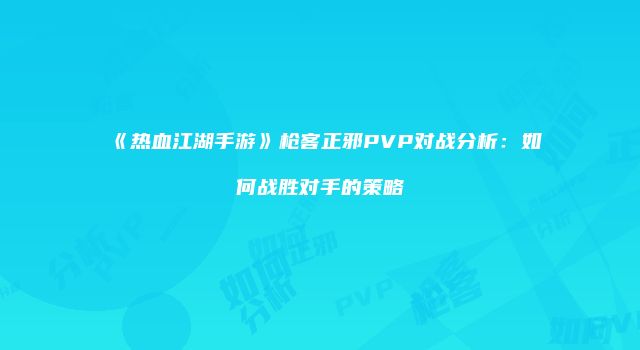 《热血江湖手游》枪客正邪PVP对战分析：如何战胜对手的策略