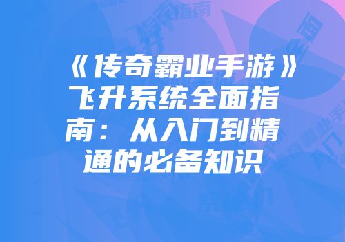 《传奇霸业手游》飞升系统全面指南：从入门到精通的必备知识