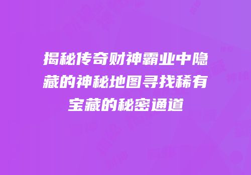 揭秘传奇财神霸业中隐藏的神秘地图寻找稀有宝藏的秘密通道