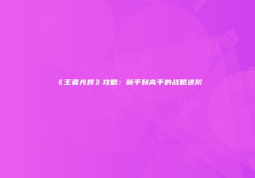 《王者光辉》攻略：新手到高手的战略进阶