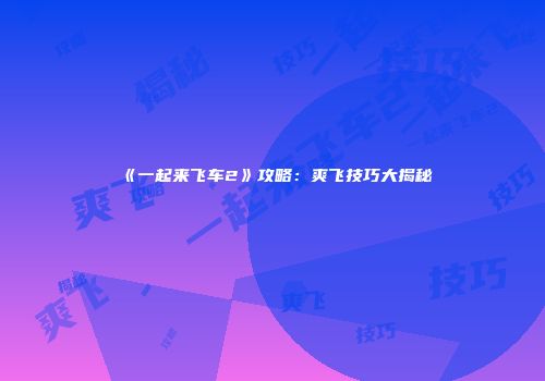 《一起来飞车2》攻略：爽飞技巧大揭秘