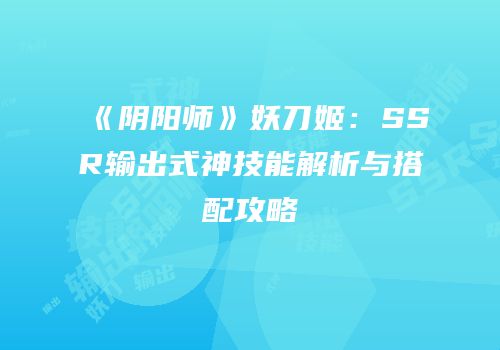 《阴阳师》妖刀姬：SSR输出式神技能解析与搭配攻略
