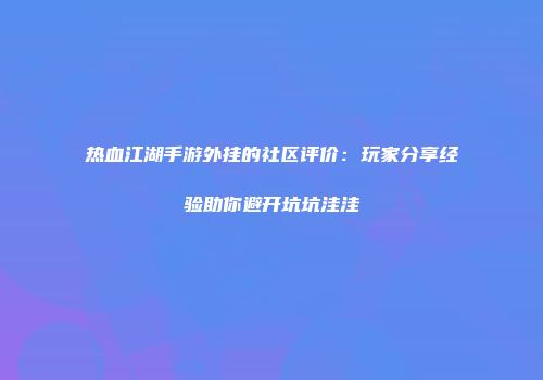 热血江湖手游外挂的社区评价：玩家分享经验助你避开坑坑洼洼