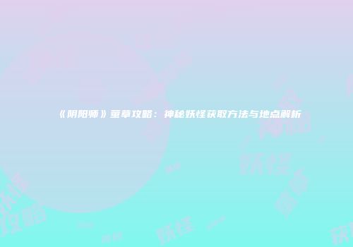 《阴阳师》萤草攻略：神秘妖怪获取方法与地点解析
