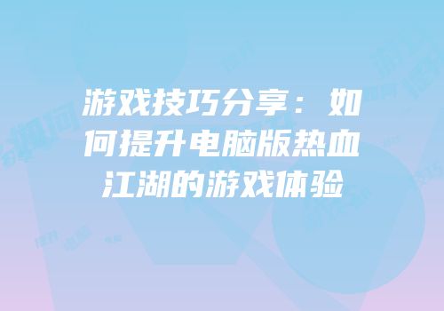 游戏技巧分享：如何提升电脑版热血江湖的游戏体验