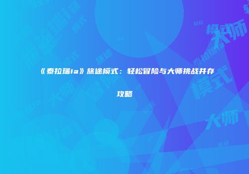 《泰拉瑞ia》旅途模式：轻松冒险与大师挑战并存攻略