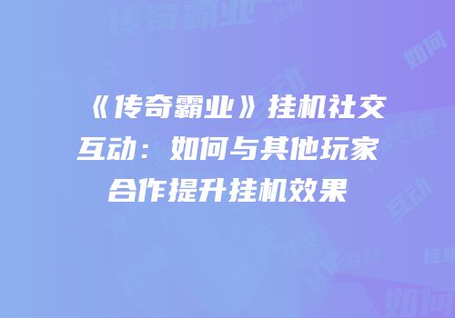 《传奇霸业》挂机社交互动：如何与其他玩家合作提升挂机效果
