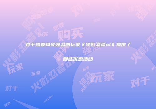 对于想要购买强忍的玩家《火影忍者ol》提供了哪些优惠活动