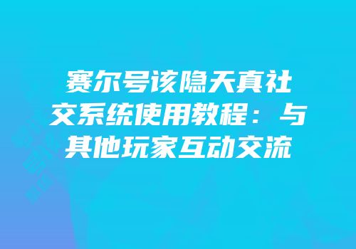 赛尔号该隐天真社交系统使用教程:与其他玩家互动交流