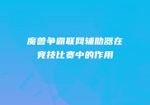 魔兽争霸联网辅助器在竞技比赛中的作用