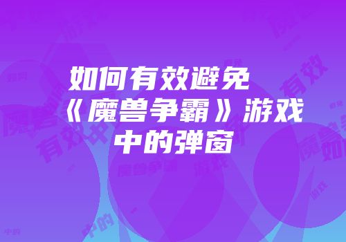 如何有效避免《魔兽争霸》游戏中的弹窗