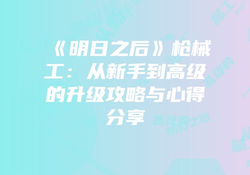 《明日之后》枪械工：从新手到高级的升级攻略与心得分享